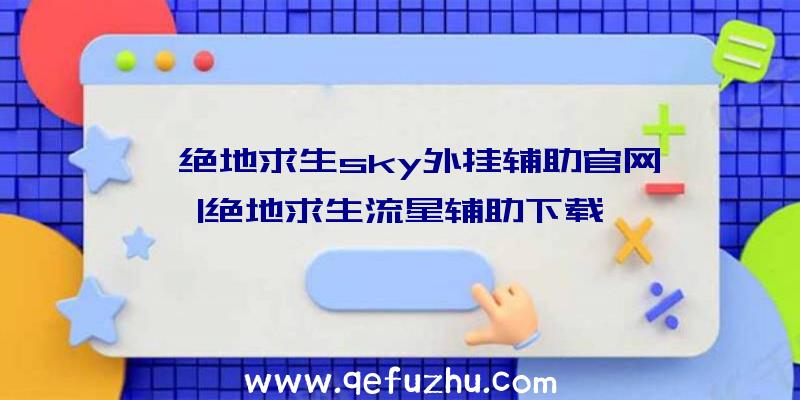 「绝地求生sky外挂辅助官网」|绝地求生流星辅助下载